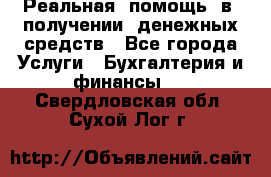 Реальная  помощь  в  получении  денежных средств - Все города Услуги » Бухгалтерия и финансы   . Свердловская обл.,Сухой Лог г.